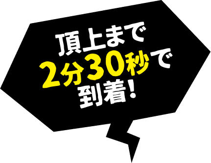 頂上まで2分30秒で到着!