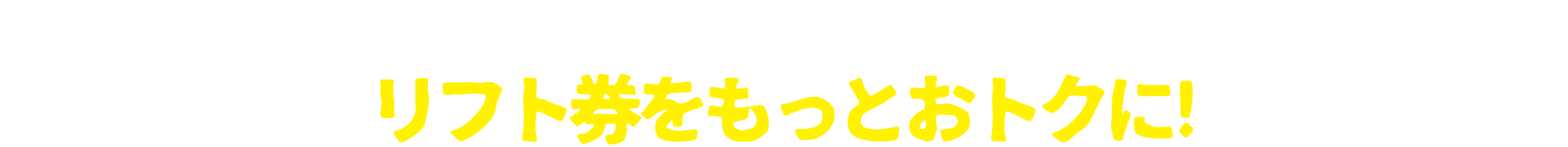 知っとくとおトク！リフト券をもっとおトクに！