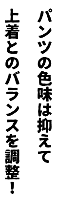 パンツの色味は抑えて上着とのバランスを調整！