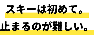 スキーは初めて。止まるのが難しい。