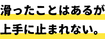 滑ったことはあるが止まれない。