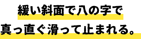 緩い斜面でハの字で真っ直ぐ滑って止まれる。