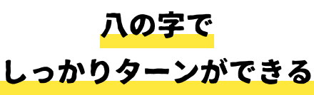 ハの字でしっかりターンができる。