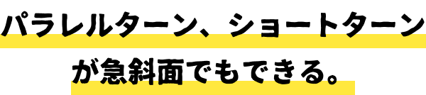 パラレルターン、ショートターンが急斜面でもできる。