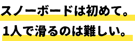 スノーボードは初めて。1人で滑るのは難しい。