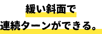 緩い斜面で連続ターンができる。