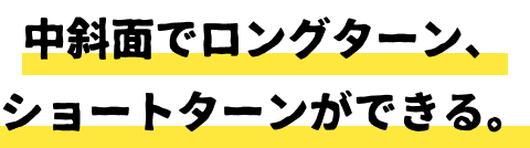 中斜面でロングターン、ショートターンができる。