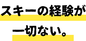 スキーの経験が一切ない。