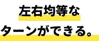 左右均等なターンができる。