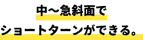 中〜急斜面でショートターンができる。