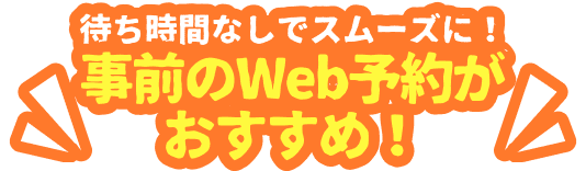 待ち時間なしでスムーズに！事前のWeb予約がおすすめ！